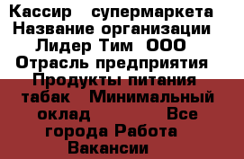 Кассир   супермаркета › Название организации ­ Лидер Тим, ООО › Отрасль предприятия ­ Продукты питания, табак › Минимальный оклад ­ 25 000 - Все города Работа » Вакансии   